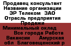 Продавец-консультант › Название организации ­ ЭР-Телеком, ЗАО › Отрасль предприятия ­ Продажи › Минимальный оклад ­ 20 000 - Все города Работа » Вакансии   . Амурская обл.,Благовещенский р-н